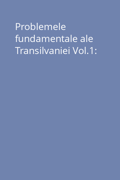Problemele fundamentale ale Transilvaniei Vol.1: