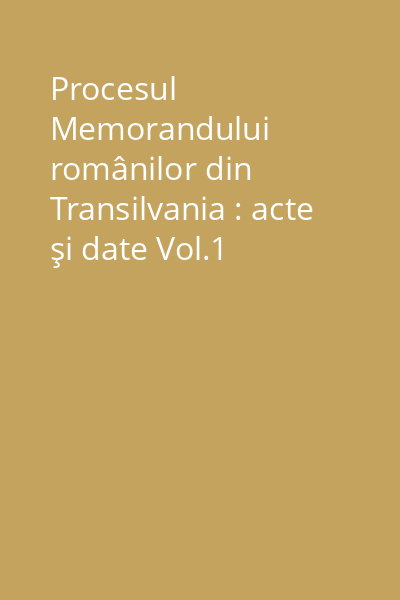 Procesul Memorandului românilor din Transilvania : acte şi date Vol.1