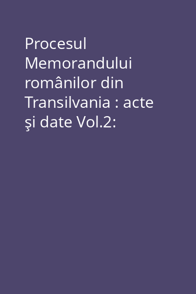 Procesul Memorandului românilor din Transilvania : acte şi date Vol.2: