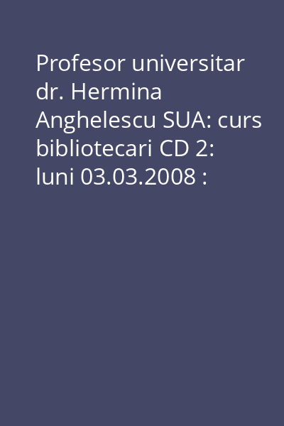 Profesor universitar dr. Hermina Anghelescu SUA: curs bibliotecari CD 2: luni 03.03.2008 : partea a II-a