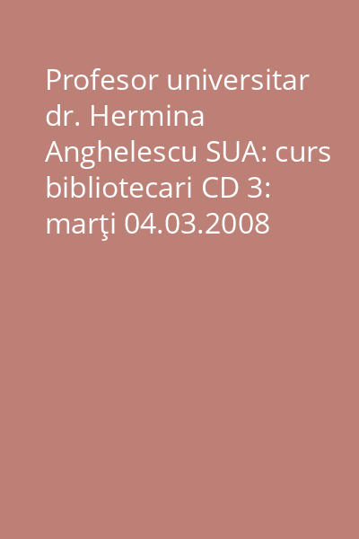Profesor universitar dr. Hermina Anghelescu SUA: curs bibliotecari CD 3: marţi 04.03.2008