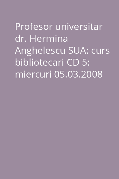 Profesor universitar dr. Hermina Anghelescu SUA: curs bibliotecari CD 5: miercuri 05.03.2008 : partea a II-a ; joi 06.03.2008 : partea I