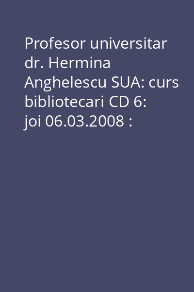 Profesor universitar dr. Hermina Anghelescu SUA: curs bibliotecari CD 6: joi 06.03.2008 : partea a II-a