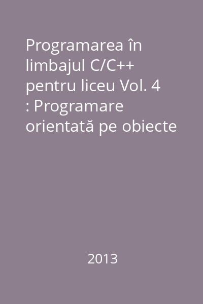 Programarea în limbajul C/C++ pentru liceu Vol. 4 : Programare orientată pe obiecte şi programare generică cu STL