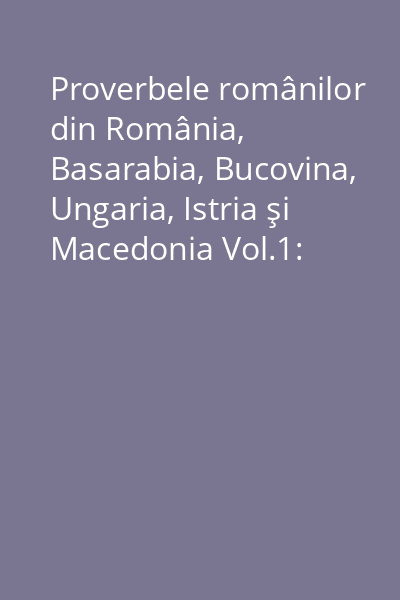Proverbele românilor din România, Basarabia, Bucovina, Ungaria, Istria şi Macedonia Vol.1: