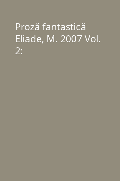 Proză fantastică Eliade, M. 2007 Vol. 2: