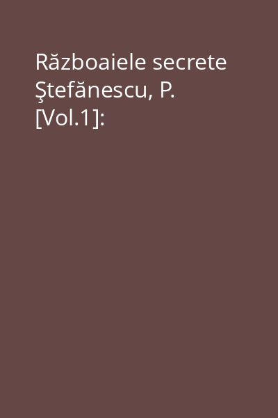 Războaiele secrete Ştefănescu, P. [Vol.1]: