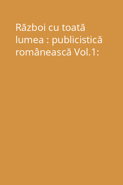 Război cu toată lumea : publicistică românească Vol.1: