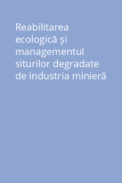 Reabilitarea ecologică şi managementul siturilor degradate de industria minieră Vol.1:
