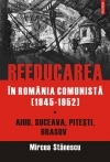 Reeducarea în România comunistă Vol.1: Aiud, Suceava, Piteşti, Braşov : [1948-1952]