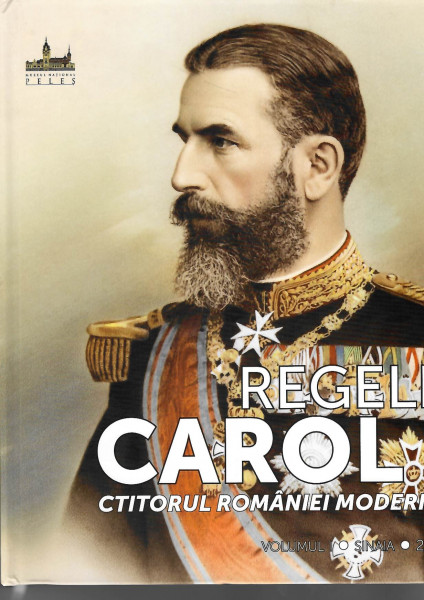 Regele Carol I : ctitorul României moderne Vol. 1