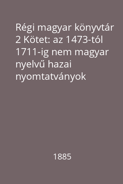 Régi magyar könyvtár 2 Kötet: az 1473-tól 1711-ig nem magyar nyelvű hazai nyomtatványok könyvészeti kézikönyve