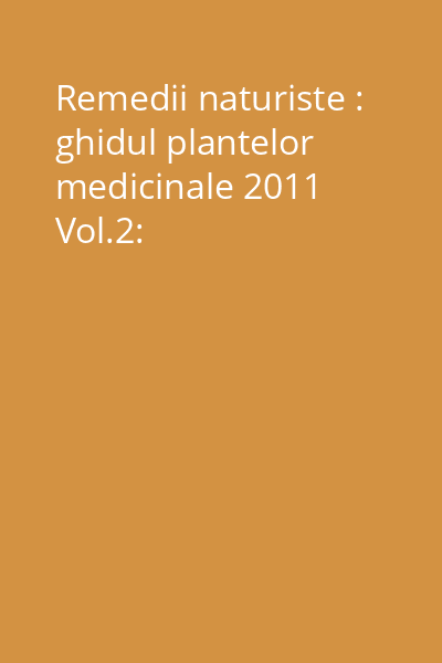 Remedii naturiste : ghidul plantelor medicinale 2011 Vol.2: