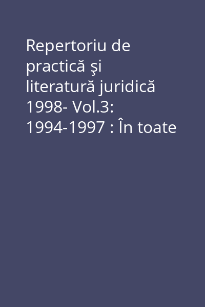 Repertoriu de practică şi literatură juridică 1998- Vol.3: 1994-1997 : În toate domeniile dreptului