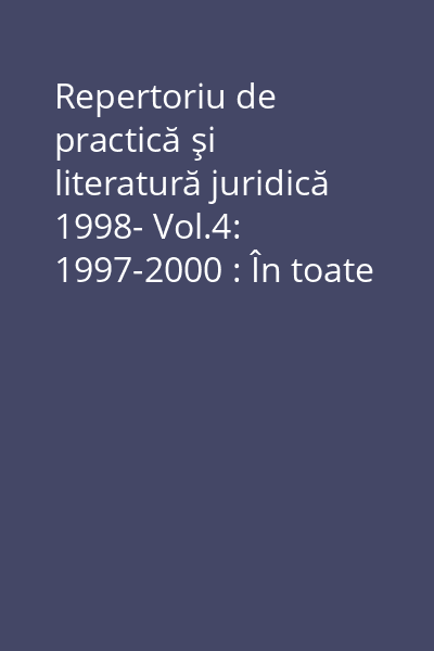 Repertoriu de practică şi literatură juridică 1998- Vol.4: 1997-2000 : În toate domeniile dreptului