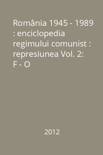 România 1945 - 1989 : enciclopedia regimului comunist : represiunea Vol. 2: F - O