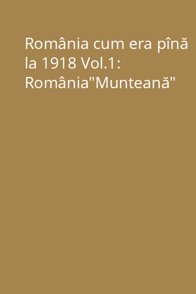 România cum era pînă la 1918 Vol.1: România"Munteană"