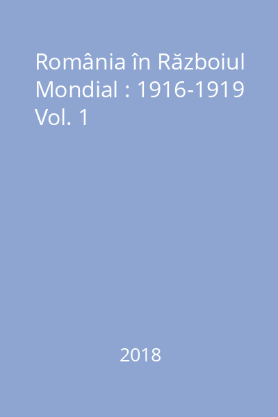 România în Războiul Mondial : 1916-1919 Vol. 1