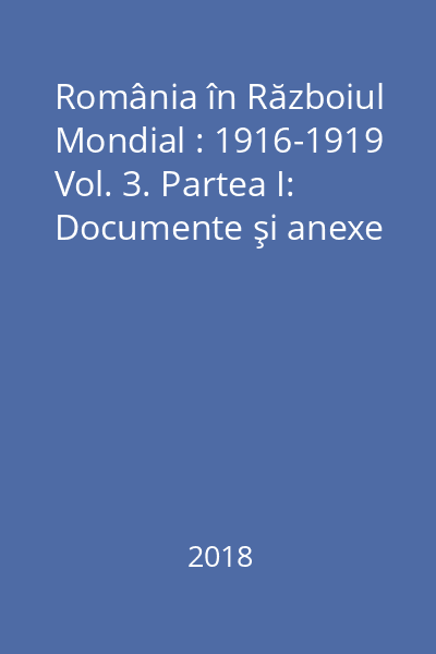 România în Războiul Mondial : 1916-1919 Vol. 3. Partea I: Documente şi anexe