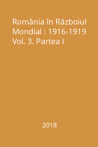România în Războiul Mondial : 1916-1919 Vol. 3. Partea I