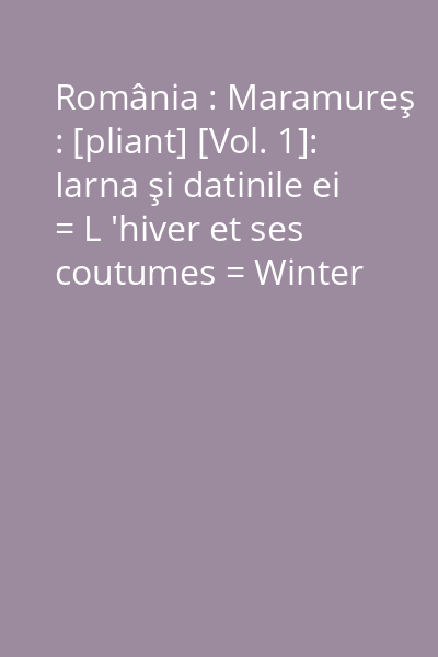 România : Maramureş : [pliant] [Vol. 1]: Iarna şi datinile ei = L 'hiver et ses coutumes = Winter and its customs