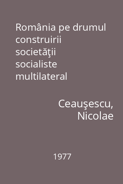 România pe drumul construirii societăţii socialiste multilateral dezvoltate : rapoarte, cuvântări, interviuri, articole Vol. 14 : ianuarie - septembrie 1977