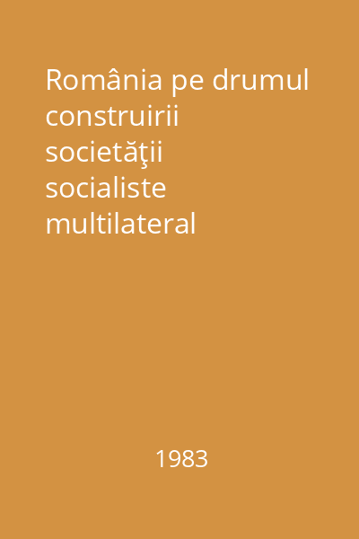 România pe drumul construirii societăţii socialiste multilateral dezvoltate : rapoarte, cuvântări, interviuri, articole Vol. 23: noiembrie 1981 - mai 1982