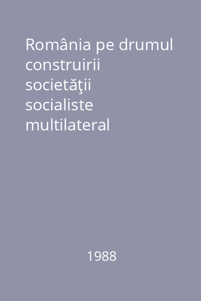 România pe drumul construirii societăţii socialiste multilateral dezvoltate : rapoarte, cuvântări, interviuri, articole Vol. 30: septembrie 1986 - septembrie 1987