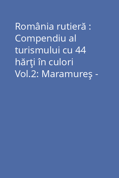 România rutieră : Compendiu al turismului cu 44 hărţi în culori Vol.2: Maramureş - Transilvania - Crişana - Banat