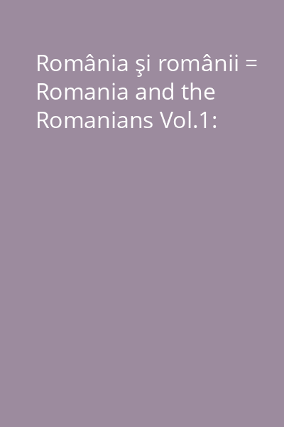 România şi românii = Romania and the Romanians Vol.1: