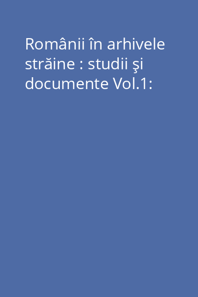Românii în Arhivele străine : studii şi documente Vol.1: