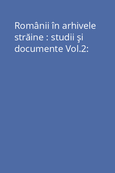 Românii în Arhivele străine : studii şi documente Vol.2:
