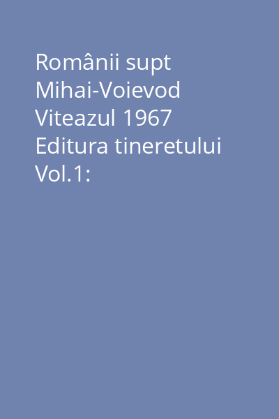 Românii supt Mihai-Voievod Viteazul 1967 Editura tineretului Vol.1:
