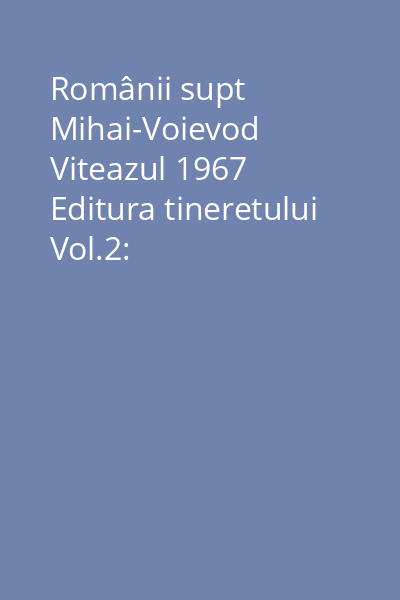 Românii supt Mihai-Voievod Viteazul 1967 Editura tineretului Vol.2: