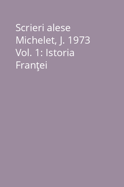 Scrieri alese Michelet, J. 1973 Vol. 1: Istoria Franţei