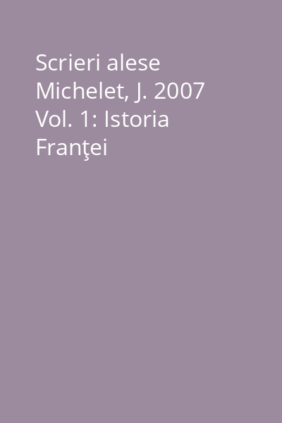 Scrieri alese Michelet, J. 2007 Vol. 1: Istoria Franţei