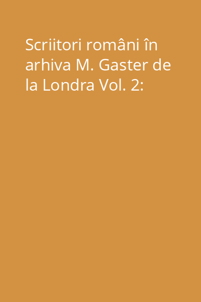 Scriitori români în arhiva M. Gaster de la Londra Vol. 2: