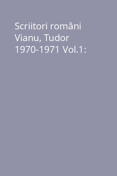 Scriitori români Vianu, Tudor 1970-1971 Vol.1: