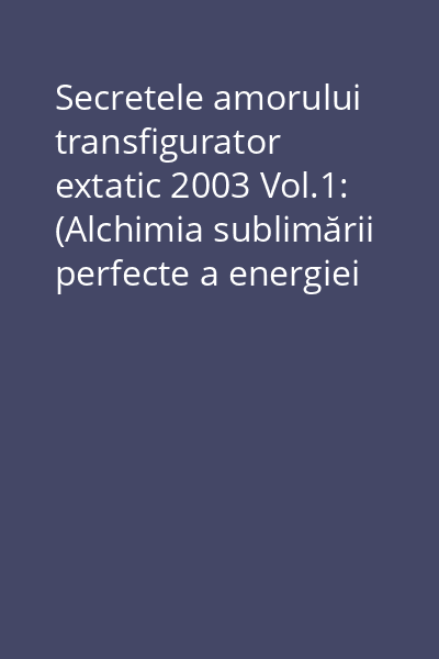 Secretele amorului transfigurator extatic 2003 Vol.1: (Alchimia sublimării perfecte a energiei sexuale)
