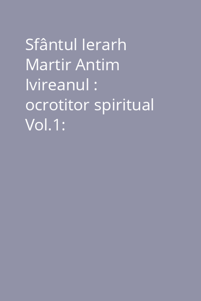 Sfântul Ierarh Martir Antim Ivireanul : ocrotitor spiritual Vol.1: