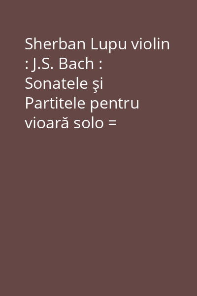 Sherban Lupu violin : J.S. Bach : Sonatele şi Partitele pentru vioară solo = Sonatas and Partitas for solo violin [resursă electronică] CD 1: Sonata no. 1 în C minor ; Partita no. 1 în B minor ; Sonata no. 2 în A minor