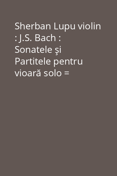 Sherban Lupu violin : J.S. Bach : Sonatele şi Partitele pentru vioară solo = Sonatas and Partitas for solo violin [resursă electronică] CD 2: Partita no. 2 în D minor ; Sonata no. 3 în C major ; Partita no. 3 în E major