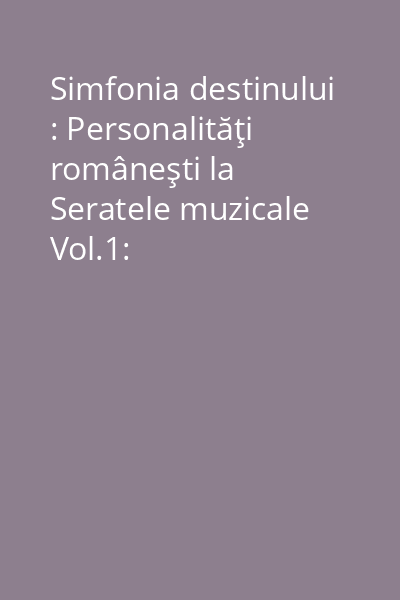 Simfonia destinului : Personalităţi româneşti la Seratele muzicale Vol.1: