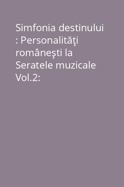 Simfonia destinului : Personalităţi româneşti la Seratele muzicale Vol.2:
