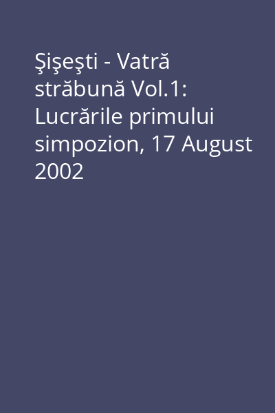Şişeşti - Vatră străbună Vol.1: Lucrările primului simpozion, 17 August 2002
