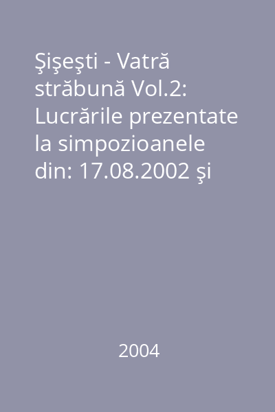 Şişeşti - Vatră străbună Vol.2: Lucrările prezentate la simpozioanele din: 17.08.2002 şi 05.10.2003