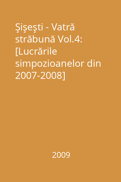 Şişeşti - Vatră străbună Vol.4: [Lucrările simpozioanelor din 2007-2008]