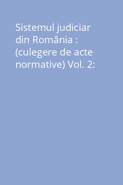 Sistemul judiciar din România : (culegere de acte normative) Vol. 2: