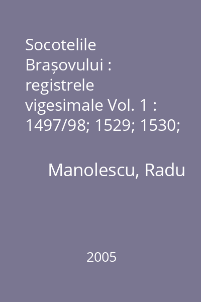 Socotelile Brașovului : registrele vigesimale Vol. 1 : 1497/98; 1529; 1530; 1542; 1543; 1545