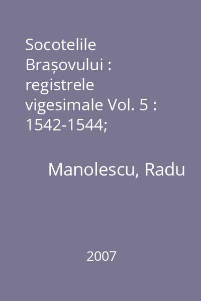 Socotelile Brașovului : registrele vigesimale : pentru mărfuri orientale Vol. 5 : 1542-1544; 1545-1548; 1549-1550; 1554